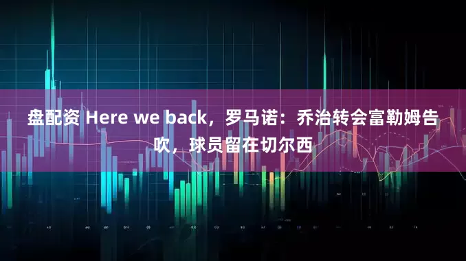 盘配资 Here we back,罗马诺:乔治转会富勒姆告吹,球员留在切尔西