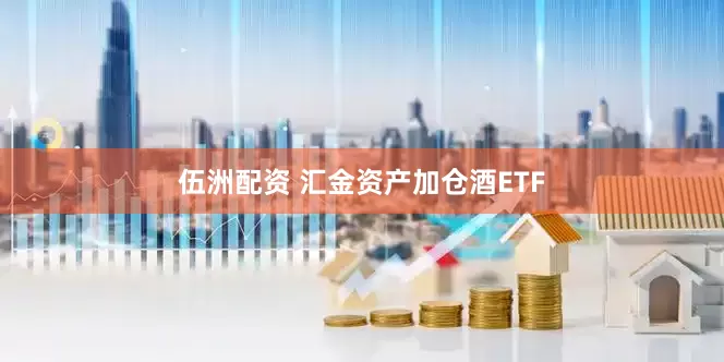 伍洲配资 汇金资产加仓酒ETF