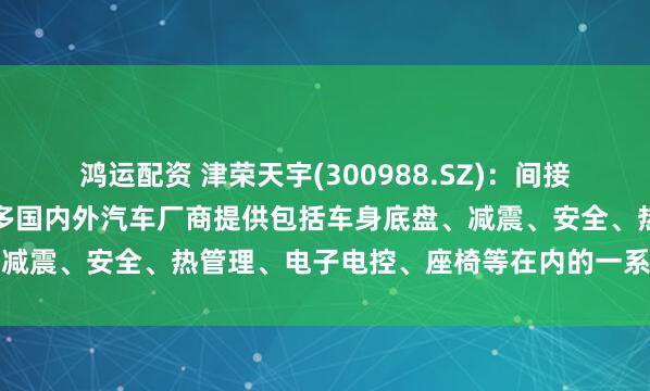 鸿运配资 津荣天宇(300988.SZ)：间接为包括小鹏汽车在内的众多国内外汽车厂商提供包括车身底盘、减震、安全、热管理、电子电控、座椅等在内的一系列相关产品