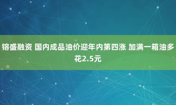 镕盛融资 国内成品油价迎年内第四涨 加满一箱油多花2.5元