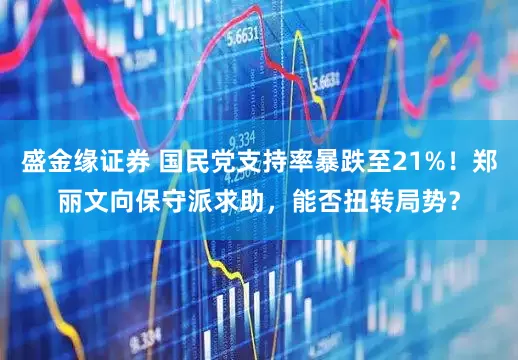 盛金缘证券 国民党支持率暴跌至21%!郑丽文向保守派求助,能否扭转局势?